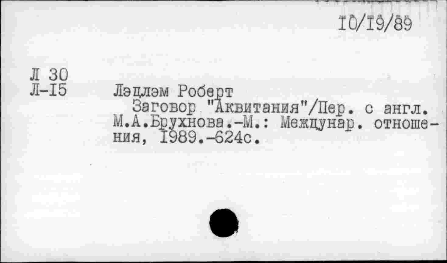 ﻿Ю/1Ш
Л 30
Л-15
Лэцлэм Роберт
Заговор "Аквитания"/Пер. с англ. М.А.Брухнова.-М.: Межцунар. отношения, 1989.-624с.